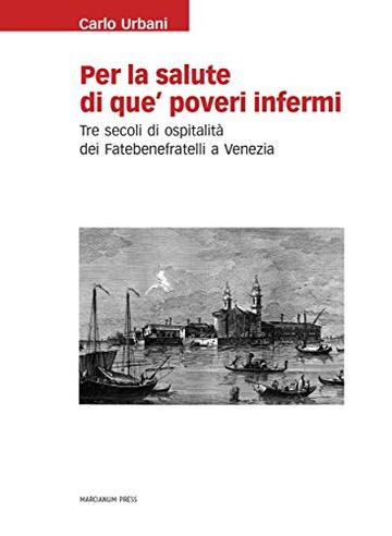 Per la salute di que' poveri infermi: Tre secoli di ospitalità dei Fatebenefratelli a Venezia